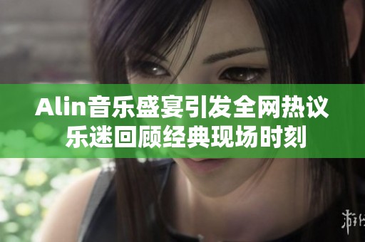Alin音乐盛宴引发全网热议 乐迷回顾经典现场时刻