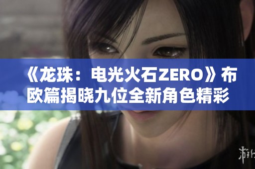 《龙珠：电光火石ZERO》布欧篇揭晓九位全新角色精彩预告