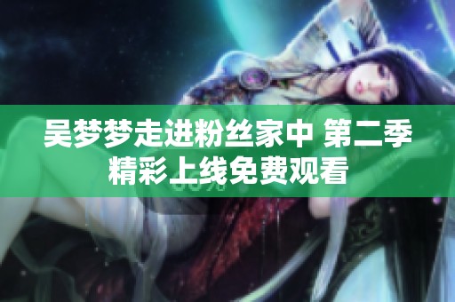 吴梦梦走进粉丝家中 第二季精彩上线免费观看