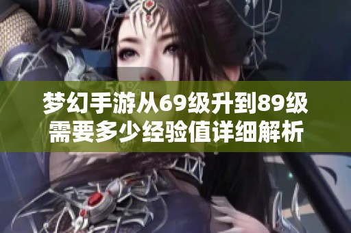 梦幻手游从69级升到89级需要多少经验值详细解析