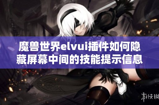 魔兽世界elvui插件如何隐藏屏幕中间的技能提示信息