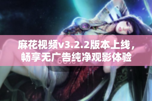 麻花视频v3.2.2版本上线，畅享无广告纯净观影体验