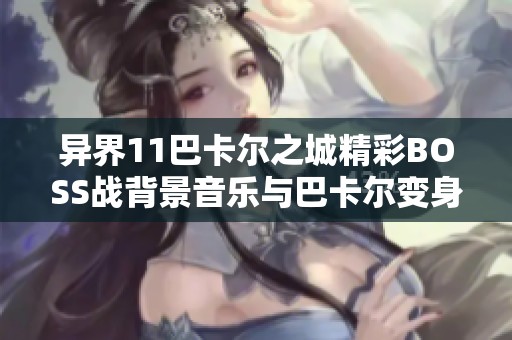异界11巴卡尔之城精彩BOSS战背景音乐与巴卡尔变身瞬间解析