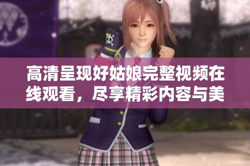 高清呈现好姑娘完整视频在线观看，尽享精彩内容与美好时光