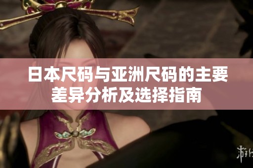 日本尺码与亚洲尺码的主要差异分析及选择指南