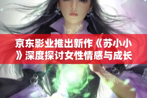 京东影业推出新作《苏小小》深度探讨女性情感与成长