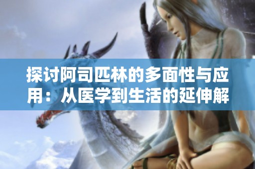 探讨阿司匹林的多面性与应用：从医学到生活的延伸解析