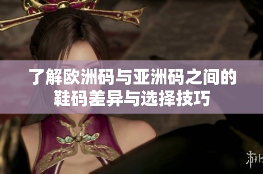 了解欧洲码与亚洲码之间的鞋码差异与选择技巧