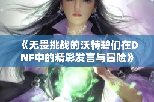 《无畏挑战的沃特碧们在DNF中的精彩发言与冒险》