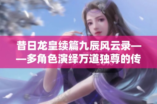 昔日龙皇续篇九辰风云录——多角色演绎万道独尊的传奇故事