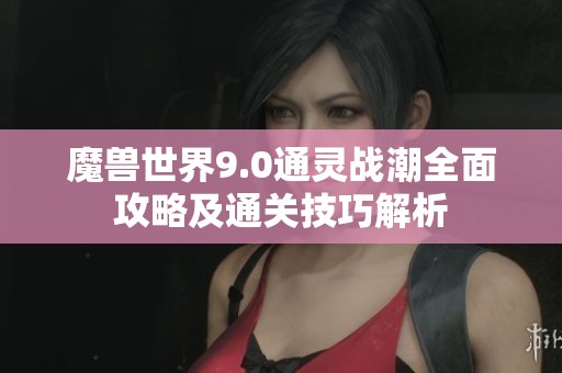 魔兽世界9.0通灵战潮全面攻略及通关技巧解析