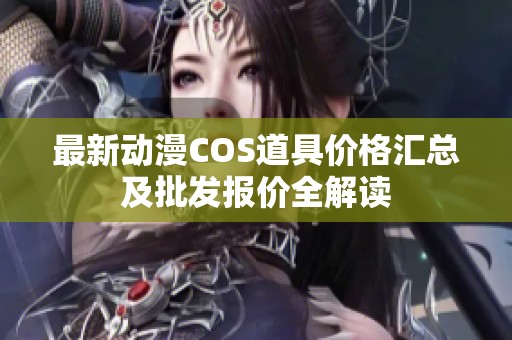 最新动漫COS道具价格汇总及批发报价全解读