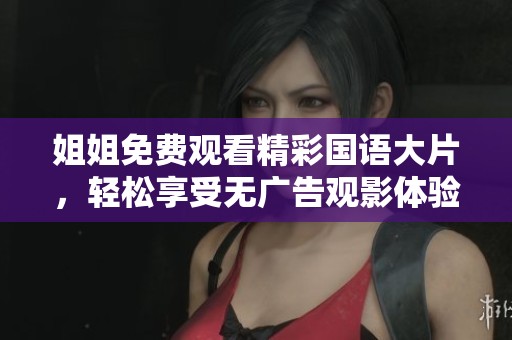 姐姐免费观看精彩国语大片，轻松享受无广告观影体验