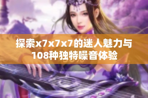 探索x7x7x7的迷人魅力与108种独特噪音体验