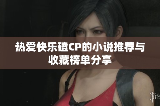 热爱快乐磕CP的小说推荐与收藏榜单分享