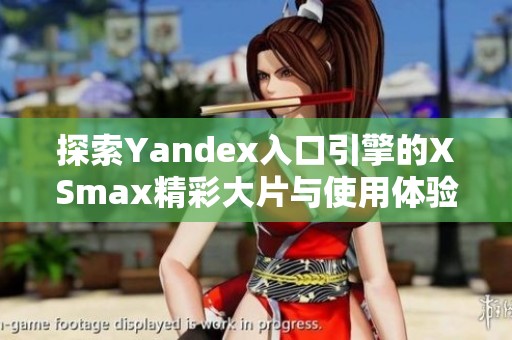探索Yandex入口引擎的XSmax精彩大片与使用体验 探索Yandex入口引擎的XSmax精彩大片与使用体验