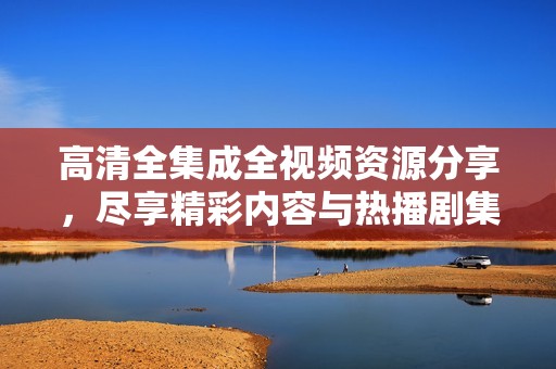 高清全集成全视频资源分享，尽享精彩内容与热播剧集