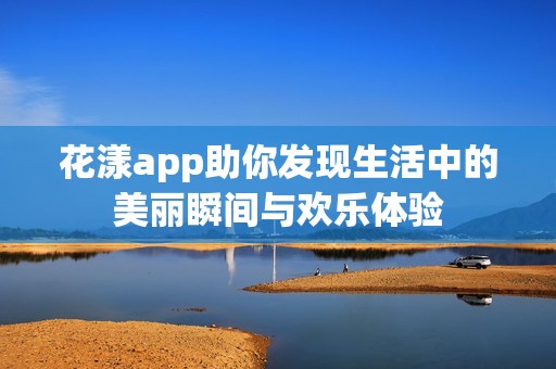 花漾app助你发现生活中的美丽瞬间与欢乐体验