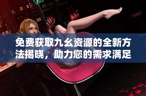 免费获取九幺资源的全新方法揭晓，助力您的需求满足