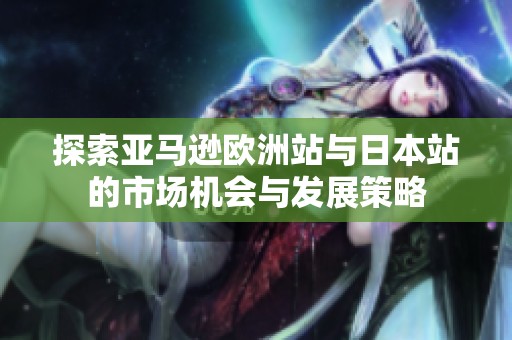 探索亚马逊欧洲站与日本站的市场机会与发展策略