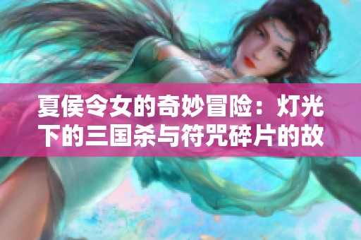 夏侯令女的奇妙冒险：灯光下的三国杀与符咒碎片的故事