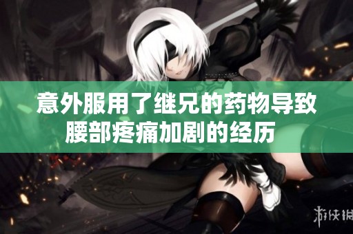 意外服用了继兄的药物导致腰部疼痛加剧的经历  