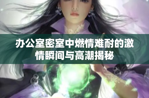 办公室密室中燃情难耐的激情瞬间与高潮揭秘