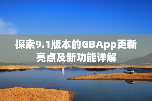 探索9.1版本的GBApp更新亮点及新功能详解