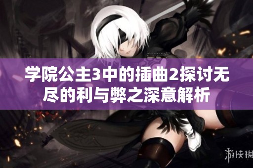 学院公主3中的插曲2探讨无尽的利与弊之深意解析