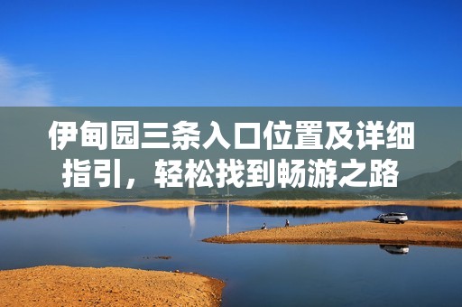 伊甸园三条入口位置及详细指引，轻松找到畅游之路