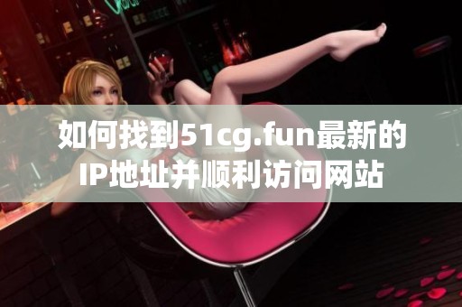如何找到51cg.fun最新的IP地址并顺利访问网站