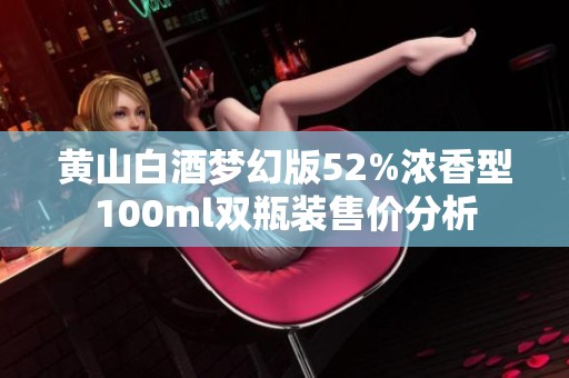 黄山白酒梦幻版52%浓香型100ml双瓶装售价分析