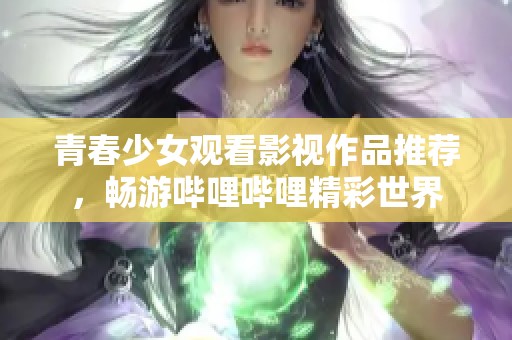 青春少女观看影视作品推荐，畅游哔哩哔哩精彩世界