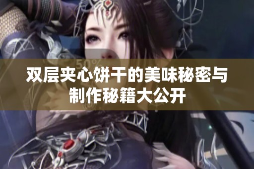 双层夹心饼干的美味秘密与制作秘籍大公开