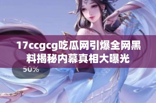 17ccgcg吃瓜网引爆全网黑料揭秘内幕真相大曝光