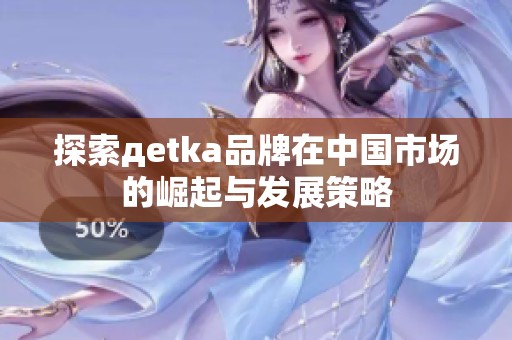 探索дetka品牌在中国市场的崛起与发展策略