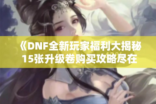 《DNF全新玩家福利大揭秘 15张升级卷购买攻略尽在此处》