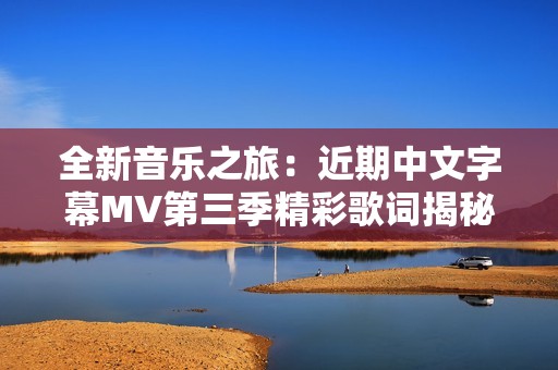 全新音乐之旅：近期中文字幕MV第三季精彩歌词揭秘