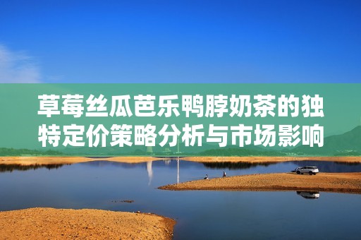 草莓丝瓜芭乐鸭脖奶茶的独特定价策略分析与市场影响探讨