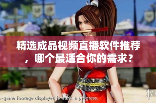 精选成品视频直播软件推荐，哪个最适合你的需求？