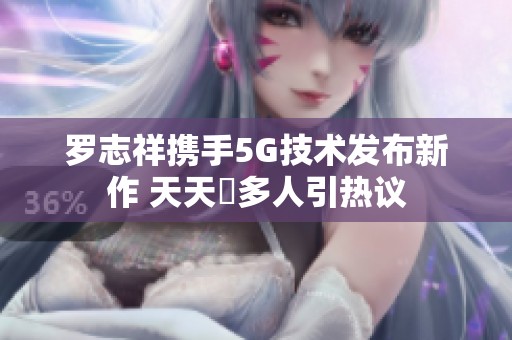 罗志祥携手5G技术发布新作 天天奭多人引热议