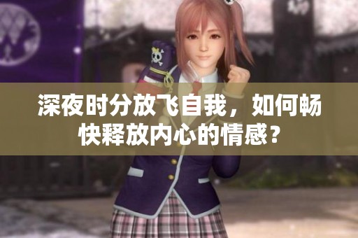深夜时分放飞自我，如何畅快释放内心的情感？