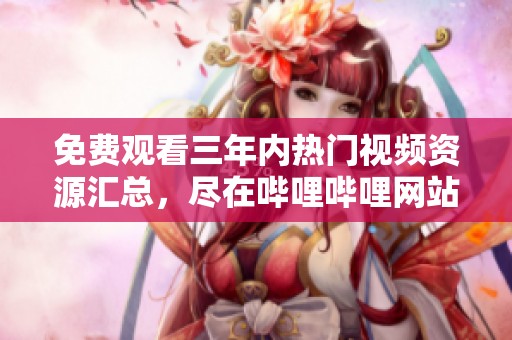 免费观看三年内热门视频资源汇总，尽在哔哩哔哩网站