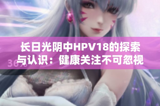 长日光阴中HPV18的探索与认识：健康关注不可忽视