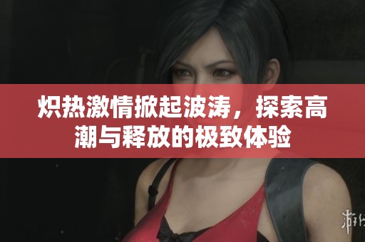 炽热激情掀起波涛，探索高潮与释放的极致体验