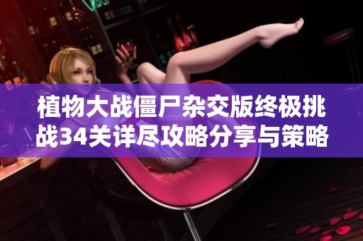 植物大战僵尸杂交版终极挑战34关详尽攻略分享与策略解析