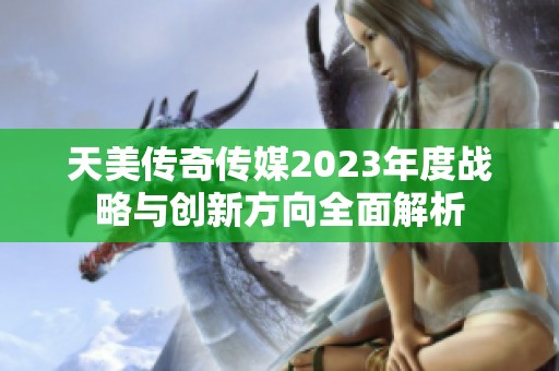 天美传奇传媒2023年度战略与创新方向全面解析