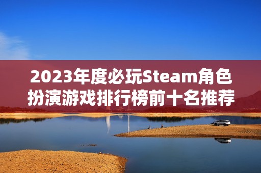 2023年度必玩Steam角色扮演游戏排行榜前十名推荐