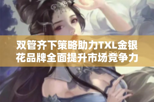 双管齐下策略助力TXL金银花品牌全面提升市场竞争力