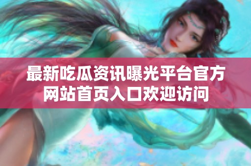 最新吃瓜资讯曝光平台官方网站首页入口欢迎访问